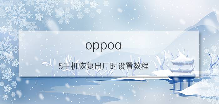 oppoa 5手机恢复出厂时设置教程 oppo手机怎么恢复出厂设置？